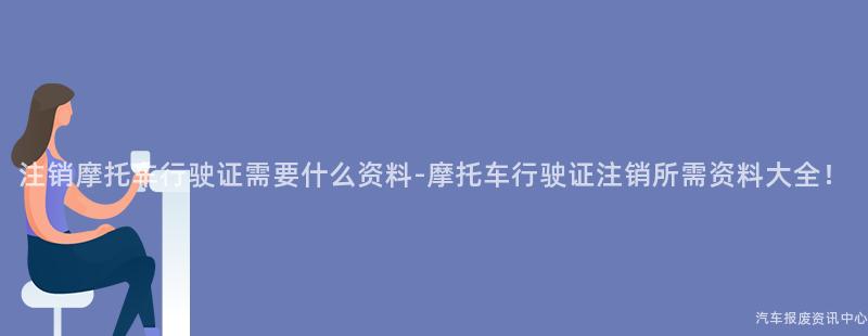 注销摩托车行驶证需要什么资料-摩托车行驶证注销所需资料大全！