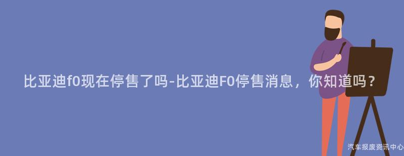 比亚迪f0现在停售了吗-比亚迪F0停售消息，你知道吗？