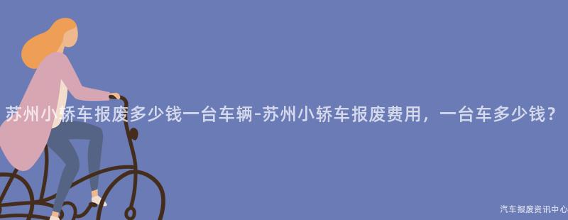 苏州小轿车报废多少钱一台车辆-苏州小轿车报废费用，一台车多少钱？