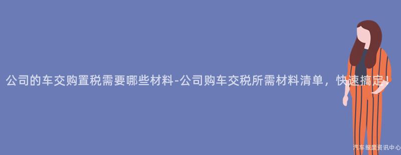 公司的车交购置税需要哪些材料-公司购车交税所需材料清单，快速搞定！
