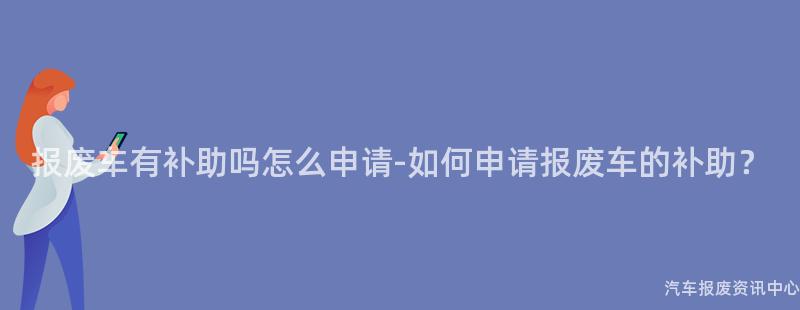 报废车有补助吗怎么申请-如何申请报废车的补助？