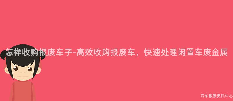 怎样收购报废车子-高效收购报废车，快速处理闲置车废金属