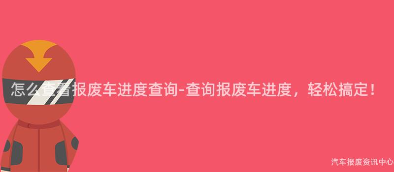 怎么查看报废车进度查询-查询报废车进度，轻松搞定！