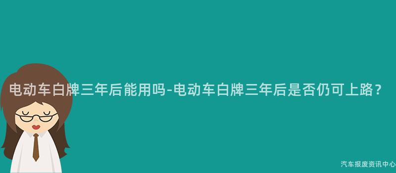 电动车白牌三年后能用吗-电动车白牌三年后是否仍可上路？
