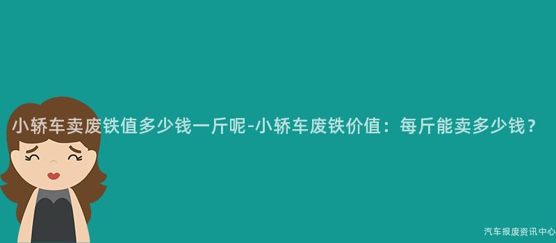 小轿车卖废铁值多少钱一斤呢-小轿车废铁价值：每斤能卖多少钱？