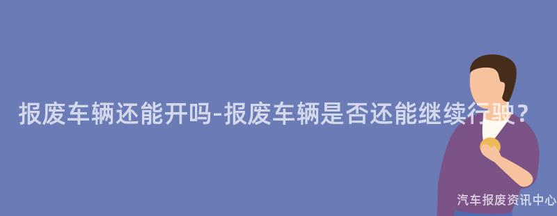 报废车辆还能开吗-报废车辆是否还能继续行驶？