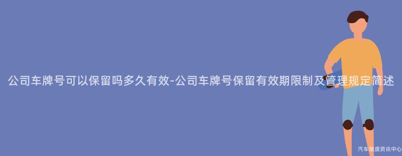 公司车牌号可以保留吗多久有效-公司车牌号保留有效期限制及管理规定简述