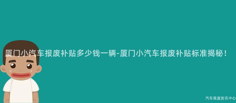 厦门小汽车报废补贴多少钱一辆-厦门小汽车报废补贴标准揭秘！