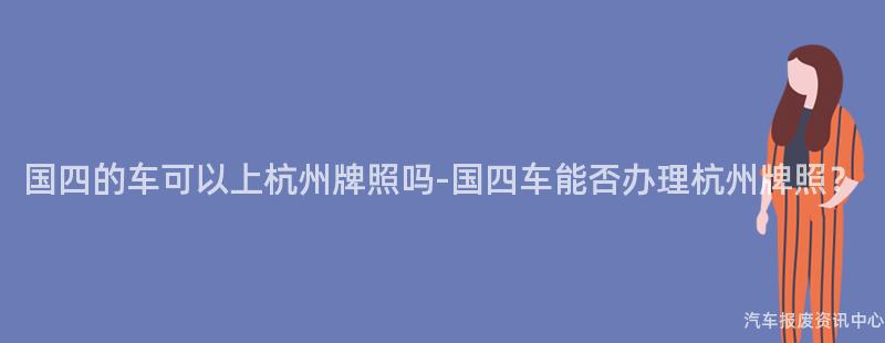 国四的车可以上杭州牌照吗-国四车能否办理杭州牌照？