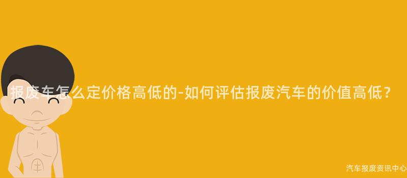 报废车怎么定价格高低的-如何评估报废汽车的价值高低？