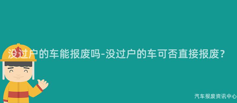 没过户的车能报废吗-没过户的车可否直接报废？