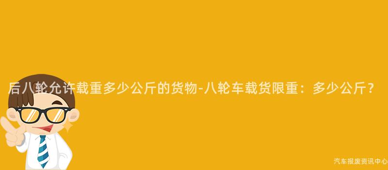 后八轮允许载重多少公斤的货物-八轮车载货限重：多少公斤？