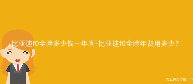 比亚迪f0全险多少钱一年啊-比亚迪f0全险年费用多少？