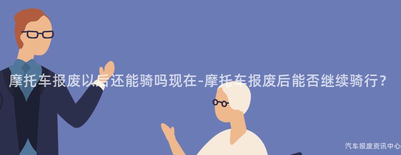 摩托车报废以后还能骑吗现在-摩托车报废后能否继续骑行？