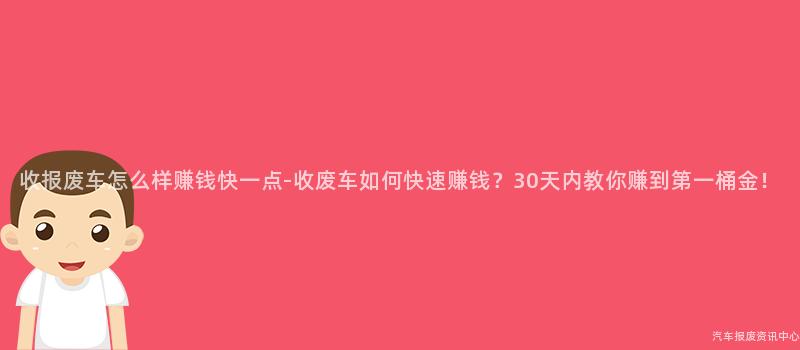 收报废车怎么样赚钱快一点-收废车如何快速赚钱？30天内教你赚到第一桶金！