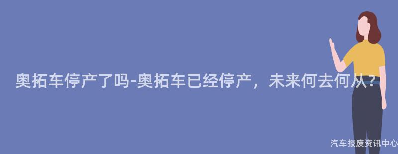 奥拓车停产了吗-奥拓车已经停产，未来何去何从？
