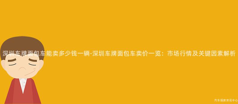 深圳车牌面包车能卖多少钱一辆-深圳车牌面包车卖价一览：市场行情及关键因素解析