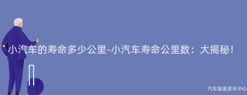 小汽车的寿命多少公里-小汽车寿命公里数：大揭秘！