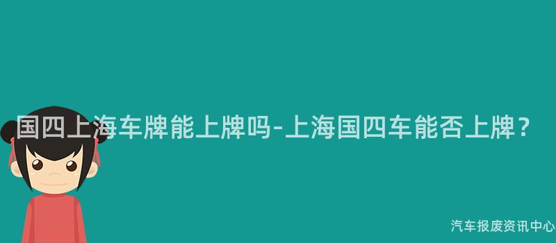 国四上海车牌能上牌吗-上海国四车能否上牌？