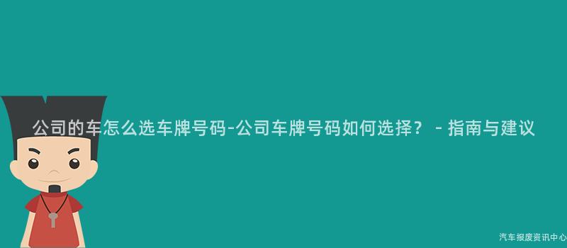公司的车怎么选车牌号码-公司车牌号码如何选择？ - 指南与建议