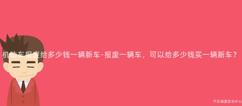 机动车报废给多少钱一辆新车-报废一辆车，可以给多少钱买一辆新车？