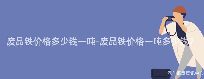 废品铁价格多少钱一吨-废品铁价格一吨多少钱？