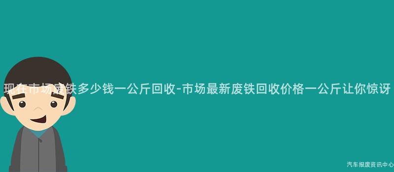 现在市场废铁多少钱一公斤回收-市场最新废铁回收价格一公斤让你惊讶