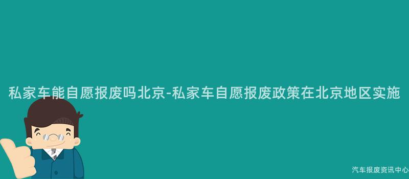私家车能自愿报废吗北京-私家车自愿报废政策在北京地区实施