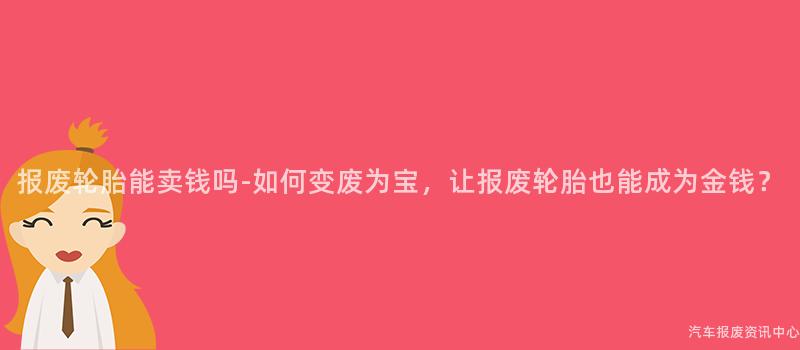 报废轮胎能卖钱吗-如何变废为宝，让报废轮胎也能成为金钱？