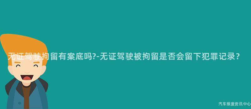 无证驾驶拘留有案底吗?-无证驾驶被拘留是否会留下犯罪记录？