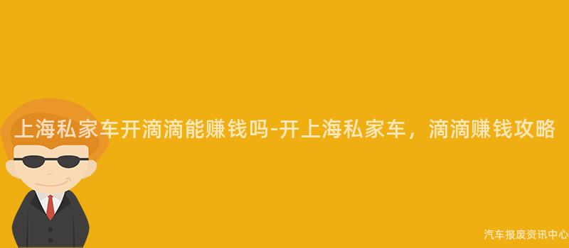 上海私家车开滴滴能赚钱吗-开上海私家车，滴滴赚钱攻略