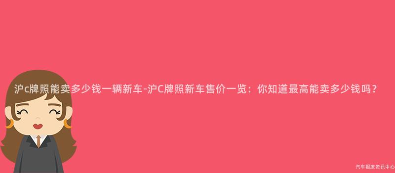 沪c牌照能卖多少钱一辆新车-沪C牌照新车售价一览：你知道最高能卖多少钱吗？