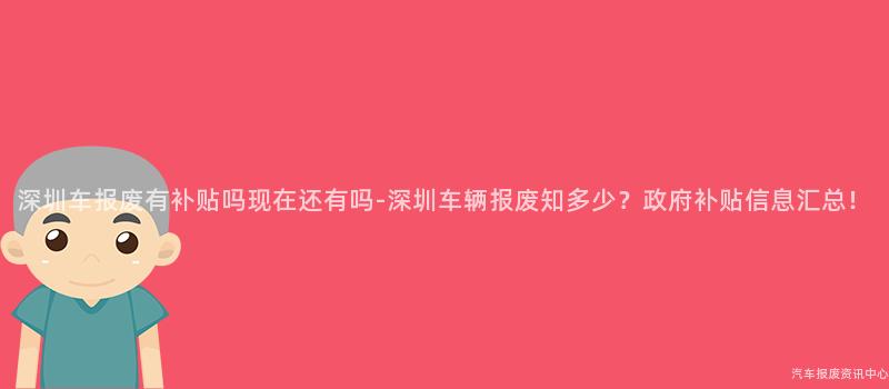 深圳车报废有补贴吗现在还有吗-深圳车辆报废知多少？政府补贴信息汇总！