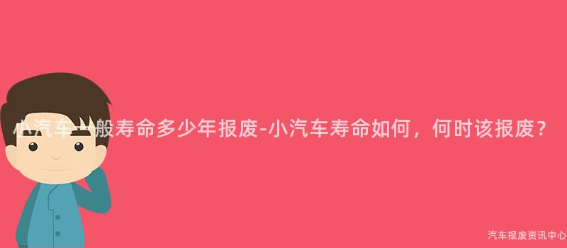 小汽车一般寿命多少年报废-小汽车寿命如何，何时该报废？