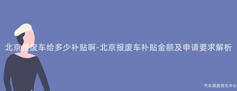 北京报废车给多少补贴啊-北京报废车补贴金额及申请要求解析