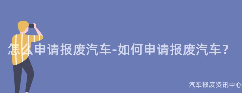 怎么申请报废汽车-如何申请报废汽车？