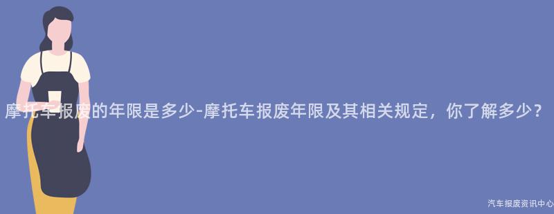 摩托车报废的年限是多少-摩托车报废年限及其相关规定，你了解多少？