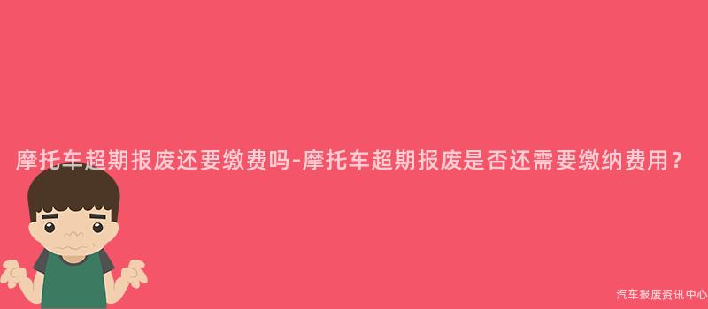 摩托车超期报废还要缴费吗-摩托车超期报废是否还需要缴纳费用？