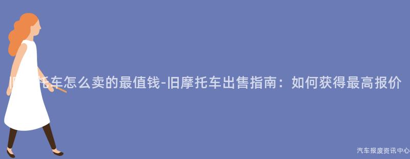 旧摩托车怎么卖的最值钱-旧摩托车出售指南：如何获得最高报价