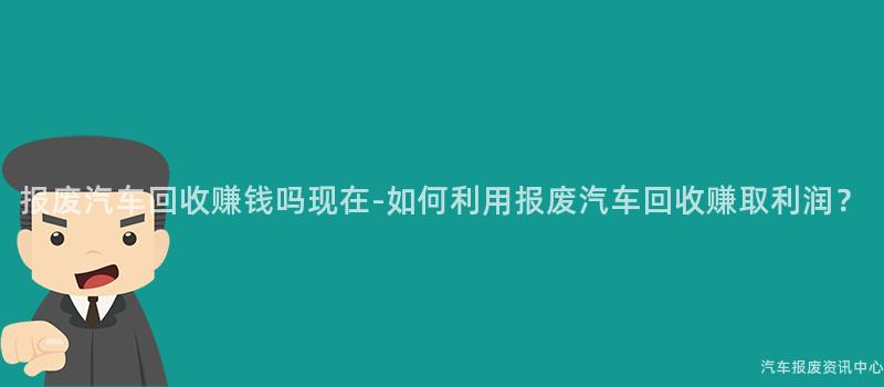 报废汽车回收赚钱吗现在-如何利用报废汽车回收赚取利润？