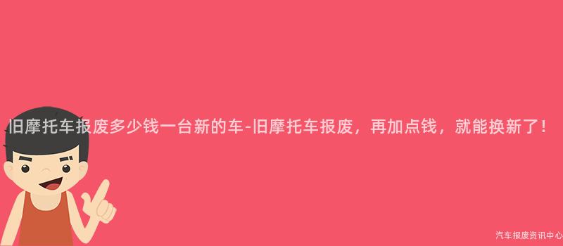 旧摩托车报废多少钱一台新的车-旧摩托车报废，再加点钱，就能换新了！
