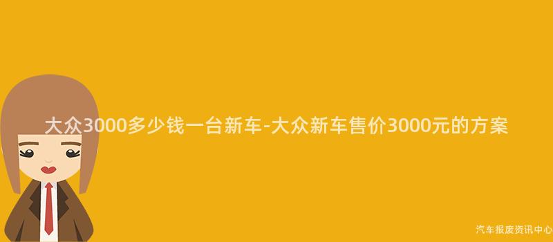 大众3000多少钱一台新车-大众新车售价3000元的方案