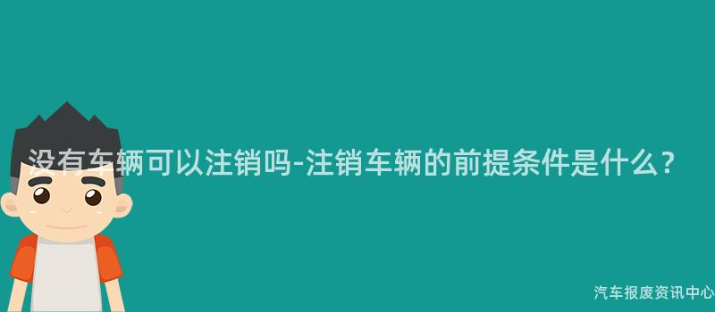 没有车辆可以注销吗-注销车辆的前提条件是什么？