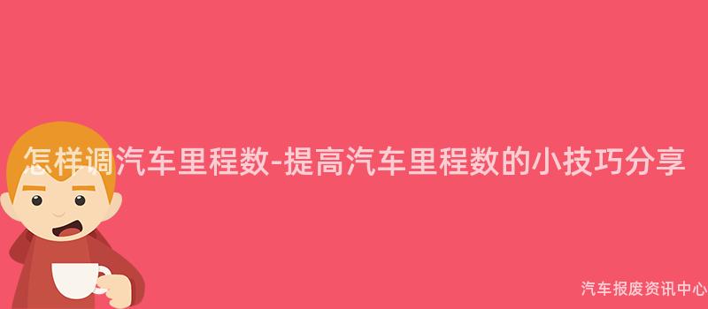 怎样调汽车里程数-提高汽车里程数的小技巧分享