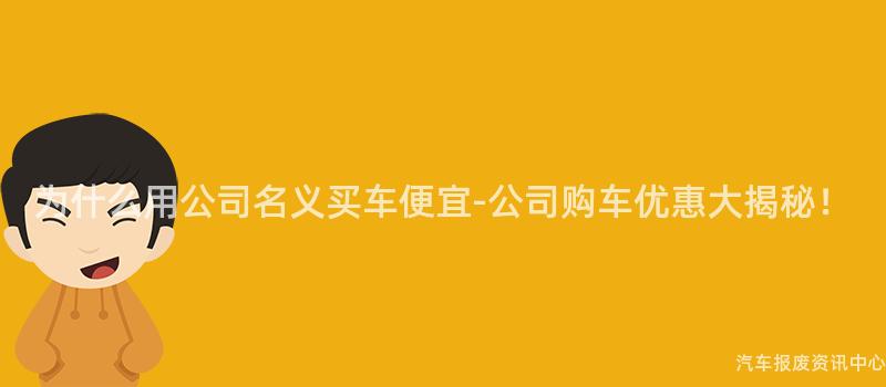 为什么用公司名义买车便宜-公司购车优惠大揭秘！