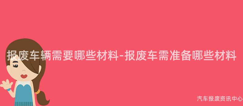 报废车辆需要哪些材料-报废车需准备哪些材料