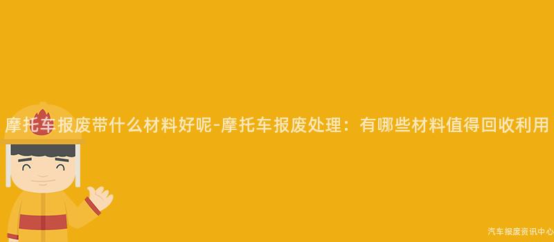 摩托车报废带什么材料好呢-摩托车报废处理：有哪些材料值得回收利用