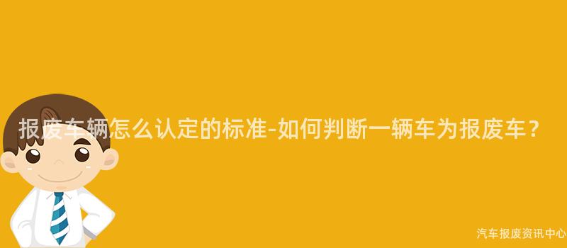 报废车辆怎么认定的标准-如何判断一辆车为报废车？