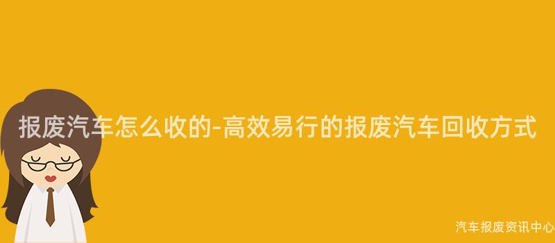 报废汽车怎么收的-高效易行的报废汽车回收方式