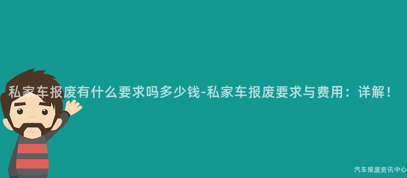 私家车报废有什么要求吗多少钱-私家车报废要求与费用：详解！